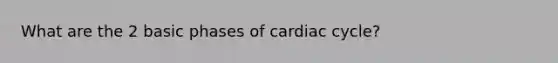 What are the 2 basic phases of cardiac cycle?