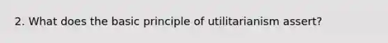 2. What does the basic principle of utilitarianism assert?