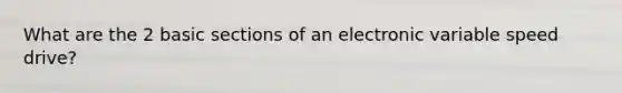 What are the 2 basic sections of an electronic variable speed drive?