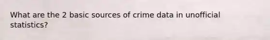 What are the 2 basic sources of crime data in unofficial statistics?