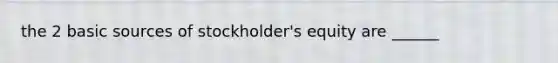 the 2 basic sources of stockholder's equity are ______