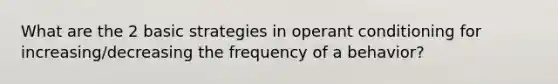 What are the 2 basic strategies in operant conditioning for increasing/decreasing the frequency of a behavior?