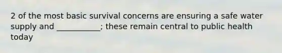 2 of the most basic survival concerns are ensuring a safe water supply and ___________; these remain central to public health today