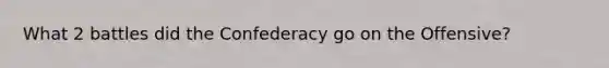 What 2 battles did the Confederacy go on the Offensive?