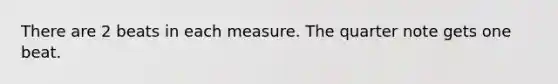 There are 2 beats in each measure. The quarter note gets one beat.