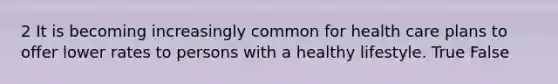 2 It is becoming increasingly common for health care plans to offer lower rates to persons with a healthy lifestyle. True False