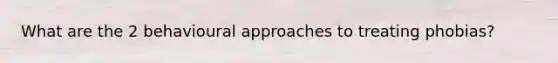 What are the 2 behavioural approaches to treating phobias?