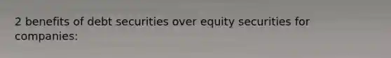 2 benefits of debt securities over equity securities for companies: