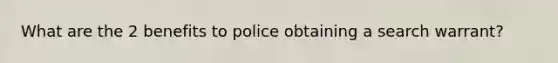 What are the 2 benefits to police obtaining a search warrant?