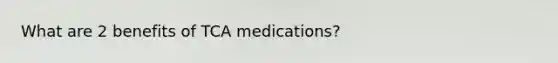 What are 2 benefits of TCA medications?