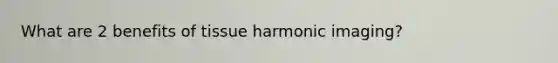 What are 2 benefits of tissue harmonic imaging?