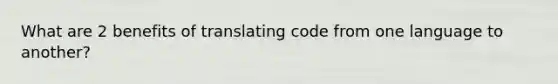 What are 2 benefits of translating code from one language to another?