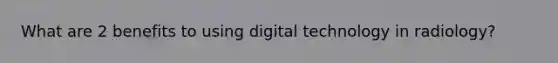 What are 2 benefits to using digital technology in radiology?