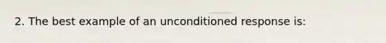 2. The best example of an unconditioned response is: