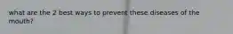 what are the 2 best ways to prevent these diseases of the mouth?