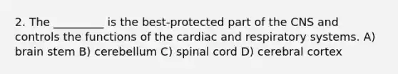 2. The _________ is the best-protected part of the CNS and controls the functions of the cardiac and respiratory systems. A) brain stem B) cerebellum C) spinal cord D) cerebral cortex