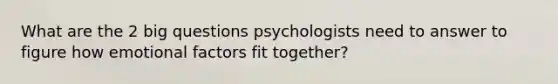 What are the 2 big questions psychologists need to answer to figure how emotional factors fit together?