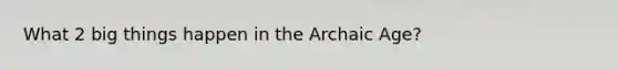 What 2 big things happen in the Archaic Age?