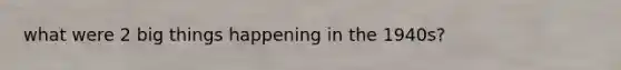 what were 2 big things happening in the 1940s?