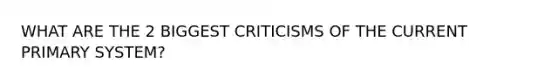 WHAT ARE THE 2 BIGGEST CRITICISMS OF THE CURRENT PRIMARY SYSTEM?