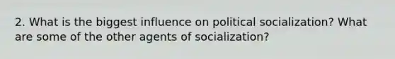 2. What is the biggest influence on political socialization? What are some of the other agents of socialization?