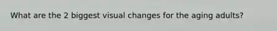 What are the 2 biggest visual changes for the aging adults?
