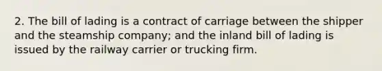 2. The bill of lading is a contract of carriage between the shipper and the steamship company; and the inland bill of lading is issued by the railway carrier or trucking firm.