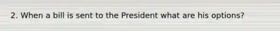 2. When a bill is sent to the President what are his options?