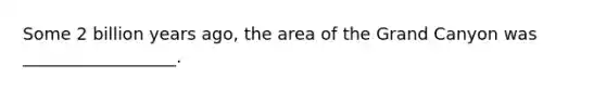 Some 2 billion years ago, the area of the Grand Canyon was __________________.