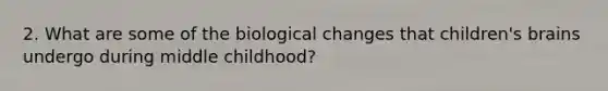 2. What are some of the biological changes that children's brains undergo during middle childhood?