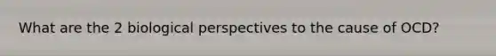 What are the 2 biological perspectives to the cause of OCD?