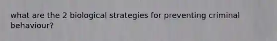 what are the 2 biological strategies for preventing criminal behaviour?