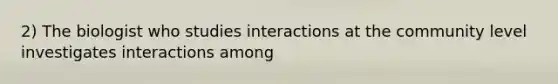 2) The biologist who studies interactions at the community level investigates interactions among