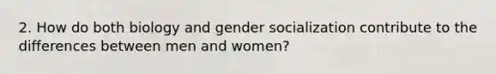 2. How do both biology and gender socialization contribute to the differences between men and women?