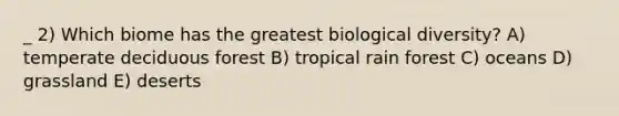 _ 2) Which biome has the greatest biological diversity? A) temperate deciduous forest B) tropical rain forest C) oceans D) grassland E) deserts