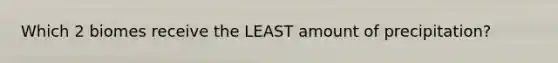 Which 2 biomes receive the LEAST amount of precipitation?