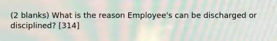 (2 blanks) What is the reason Employee's can be discharged or disciplined? [314]