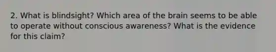 2. What is blindsight? Which area of the brain seems to be able to operate without conscious awareness? What is the evidence for this claim?