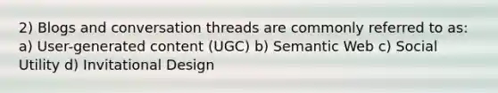 2) Blogs and conversation threads are commonly referred to as: a) User-generated content (UGC) b) Semantic Web c) Social Utility d) Invitational Design