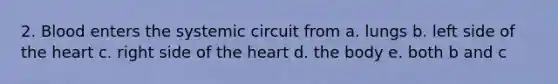 2. Blood enters the systemic circuit from a. lungs b. left side of the heart c. right side of the heart d. the body e. both b and c