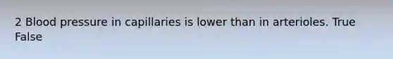 2 Blood pressure in capillaries is lower than in arterioles. True False