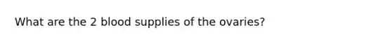 What are the 2 blood supplies of the ovaries?