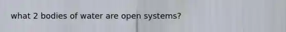 what 2 bodies of water are open systems?