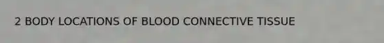 2 BODY LOCATIONS OF BLOOD <a href='https://www.questionai.com/knowledge/kYDr0DHyc8-connective-tissue' class='anchor-knowledge'>connective tissue</a>