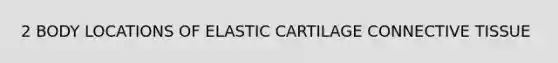 2 BODY LOCATIONS OF ELASTIC CARTILAGE <a href='https://www.questionai.com/knowledge/kYDr0DHyc8-connective-tissue' class='anchor-knowledge'>connective tissue</a>