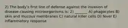 2) The bodyʹs first line of defense against the invasion of disease-causing microorganisms is: 2) _______ A) phagocytes B) skin and mucous membranes C) natural killer cells D) fever E) inflammatory response