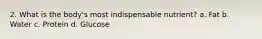 2. What is the body's most indispensable nutrient? a. Fat b. Water c. Protein d. Glucose