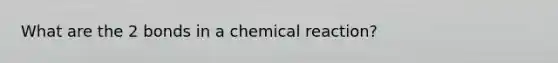 What are the 2 bonds in a chemical reaction?