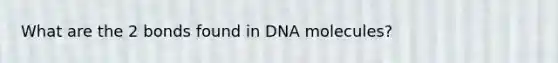 What are the 2 bonds found in DNA molecules?