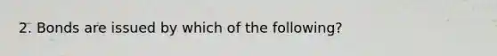 2. Bonds are issued by which of the following?